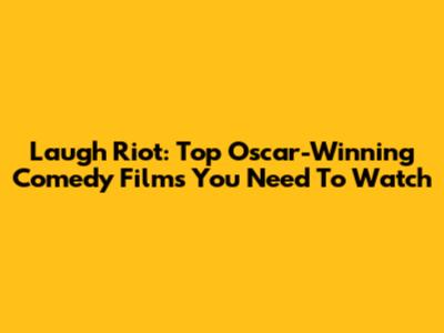 Laugh Riot: Top Oscar-Winning Comedy Films You Need To Watch