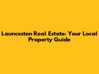 Launceston Real Estate: Your Local Property Guide