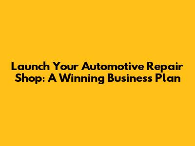 Launch Your Automotive Repair Shop: A Winning Business Plan