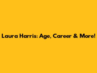 Laura Harris: Age, Career & More!