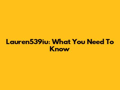 Lauren539iu: What You Need To Know
