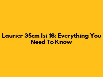 Laurier 35cm Isi 18: Everything You Need To Know