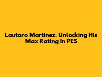 Lautaro Martinez: Unlocking His Max Rating In PES