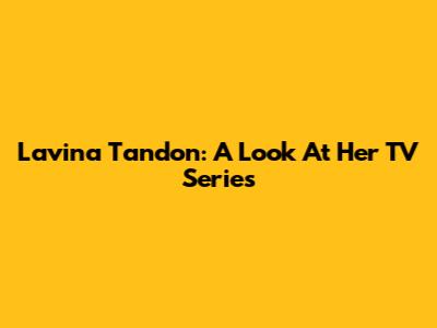 Lavina Tandon: A Look At Her TV Series