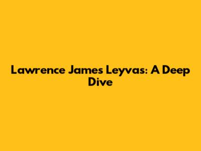 Lawrence James Leyvas: A Deep Dive