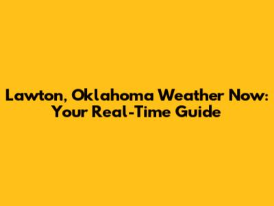 Lawton, Oklahoma Weather Now: Your Real-Time Guide