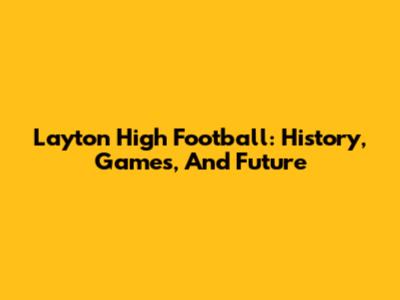 Layton High Football: History, Games, And Future