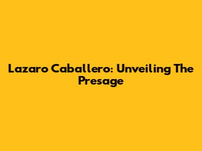 Lazaro Caballero: Unveiling The Presage