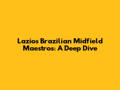 Lazio's Brazilian Midfield Maestros: A Deep Dive