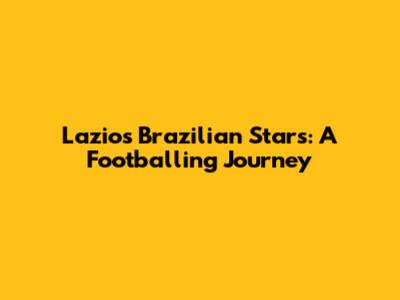 Lazio's Brazilian Stars: A Footballing Journey