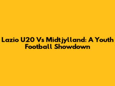Lazio U20 Vs Midtjylland: A Youth Football Showdown