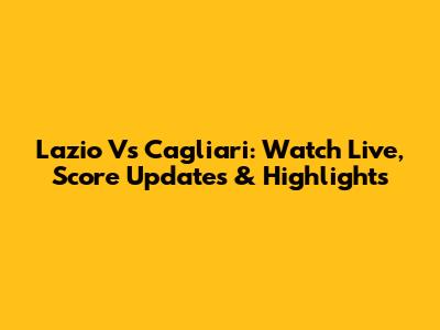 Lazio Vs Cagliari: Watch Live, Score Updates & Highlights