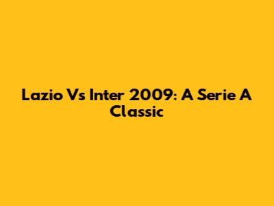 Lazio Vs Inter 2009: A Serie A Classic