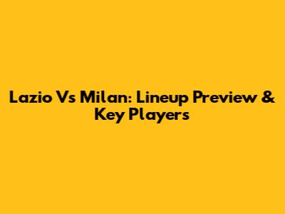 Lazio Vs Milan: Lineup Preview & Key Players