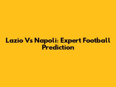 Lazio Vs Napoli: Expert Football Prediction