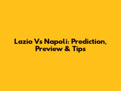 Lazio Vs Napoli: Prediction, Preview & Tips