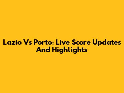 Lazio Vs Porto: Live Score Updates And Highlights