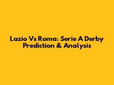 Lazio Vs Roma: Serie A Derby Prediction & Analysis