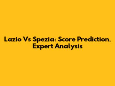 Lazio Vs Spezia: Score Prediction, Expert Analysis