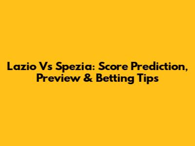 Lazio Vs Spezia: Score Prediction, Preview & Betting Tips