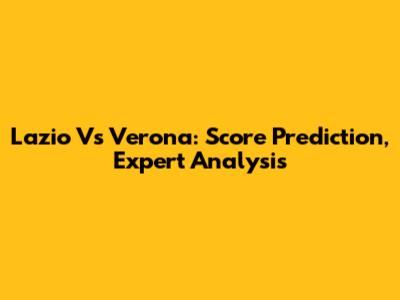 Lazio Vs Verona: Score Prediction, Expert Analysis