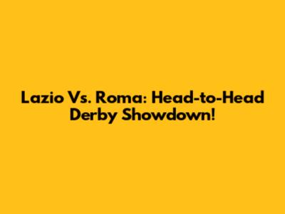 Lazio Vs. Roma: Head-to-Head Derby Showdown!