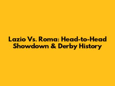 Lazio Vs. Roma: Head-to-Head Showdown & Derby History