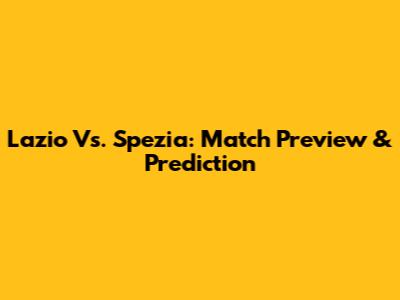 Lazio Vs. Spezia: Match Preview & Prediction