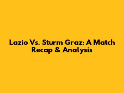 Lazio Vs. Sturm Graz: A Match Recap & Analysis