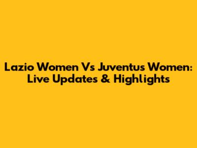 Lazio Women Vs Juventus Women: Live Updates & Highlights