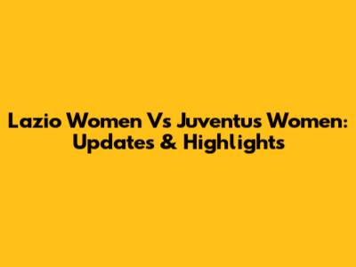 Lazio Women Vs Juventus Women: Updates & Highlights