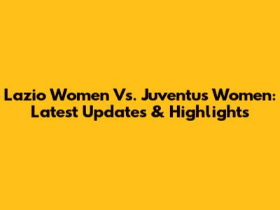 Lazio Women Vs. Juventus Women: Latest Updates & Highlights