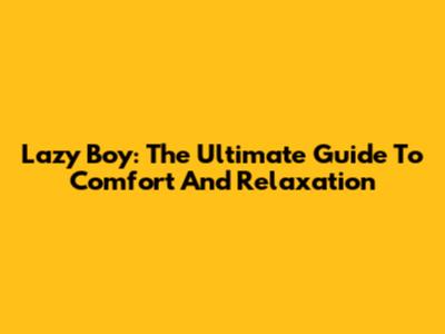 Lazy Boy: The Ultimate Guide To Comfort And Relaxation