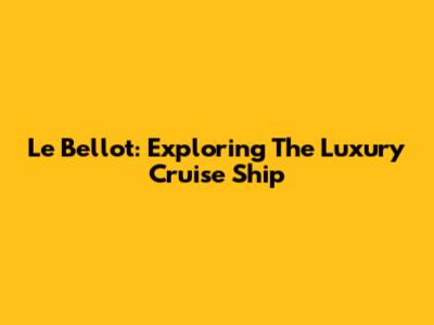 Le Bellot: Exploring The Luxury Cruise Ship