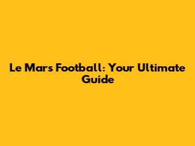 Le Mars Football: Your Ultimate Guide