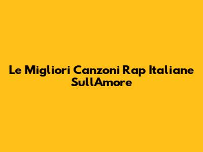 Le Migliori Canzoni Rap Italiane Sull'Amore