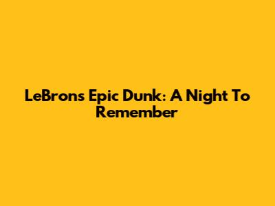 LeBron's Epic Dunk: A Night To Remember