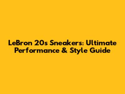 LeBron 20s Sneakers: Ultimate Performance & Style Guide