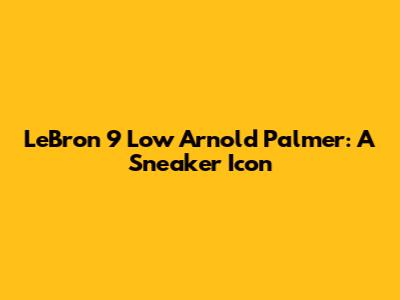 LeBron 9 Low Arnold Palmer: A Sneaker Icon
