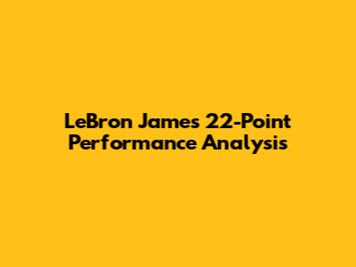 LeBron James' 22-Point Performance Analysis
