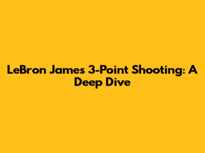 LeBron James' 3-Point Shooting: A Deep Dive