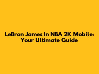 LeBron James In NBA 2K Mobile: Your Ultimate Guide
