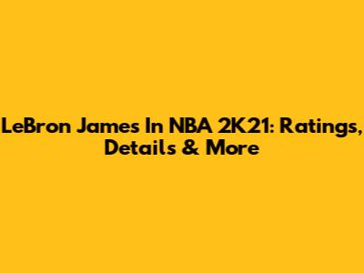 LeBron James In NBA 2K21: Ratings, Details & More