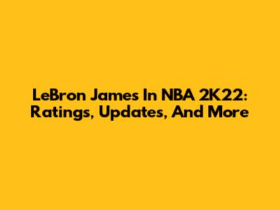 LeBron James In NBA 2K22: Ratings, Updates, And More