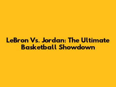 LeBron Vs. Jordan: The Ultimate Basketball Showdown