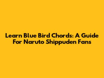 Learn 'Blue Bird' Chords: A Guide For Naruto Shippuden Fans