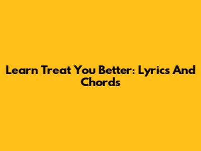 Learn 'Treat You Better': Lyrics And Chords