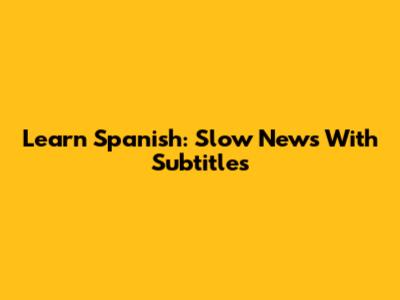 Learn Spanish: Slow News With Subtitles