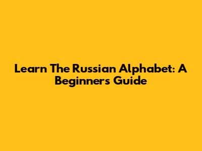 Learn The Russian Alphabet: A Beginner's Guide