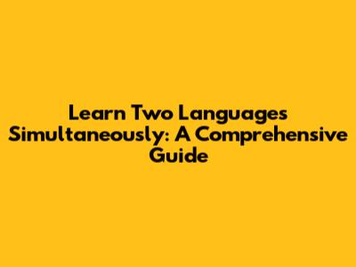 Learn Two Languages Simultaneously: A Comprehensive Guide